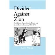 Divided Against Zion: Anti-Zionist Opposition to the Creation of a Jewish State in Palestine, 1945-1948 by Miller,Rory, 9781138990814