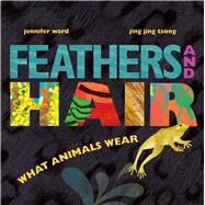 Feathers and Hair, What Animals Wear by Ward, Jennifer; Tsong, Jing Jing, 9781481430814