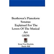 Beethoven's Pianoforte Sonatas : Explained for the Lovers of the Musical Art (1879) by Elterlein, Ernst Von; Hill, Emily; Pauer, Ernst (CON), 9781104060824