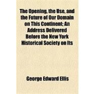 The Opening, the Use, and the Future of Our Domain on This Continent: An Address Delivered Before the New York Historical Society on Its Eighty-second Anniversary, Turesday, November 16, 1886 by Ellis, George Edward; New-York Historical Society, 9781154550825