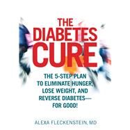 The Diabetes Cure The 5-Step Plan to Eliminate Hunger, Lose Weight, and Reverse Diabetes--for Good by FLECKENSTEIN, ALEXA, 9781623360825