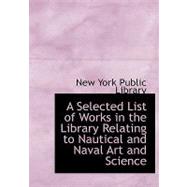 A Selected List of Works in the Library Relating to Nautical and Naval Art and Science by New York Public Library, 9780554520827