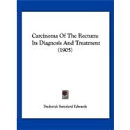 Carcinoma of the Rectum : Its Diagnosis and Treatment (1905) by Edwards, Frederick Swinford, 9781120170828