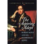 The Aspiring Adept: Robert Boyle and His Alchemical Quest by Principe, Lawrence M., 9780691050829