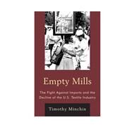 Empty Mills The Fight Against Imports and the Decline of the U.S. Textile Industry by Minchin, Timothy J., 9781442220829