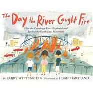 The Day the River Caught Fire How the Cuyahoga River Exploded and Ignited the Earth Day Movement by Wittenstein, Barry; Hartland, Jessie, 9781534480834