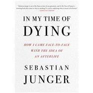 In My Time of Dying How I Came Face to Face with the Idea of an Afterlife by Junger, Sebastian, 9781668050835