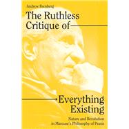 The Ruthless Critique of Everything Existing Nature and Revolution in Marcuses Philosophy of Praxis by Feenberg, Andrew, 9781804290835