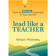 Lead Like a Teacher How to Elevate Expertise in Your School by Plotinsky, Miriam, 9781324030836