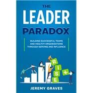 The Leader Paradox: Building Healthy Teams and Successful Organizations through Serving and Influence by Jeremy Graves, 9798386250836