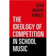 The Ideology of Competition in School Music by Powell, Sean Robert, 9780197570838