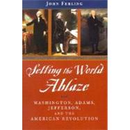 Setting the World Ablaze Washington, Adams, Jefferson, and the American Revolution by Ferling, John, 9780195150841