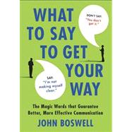 What to Say to Get Your Way The Magic Words That Guarantee Better, More Effective Communication by Boswell, John, 9780312580841