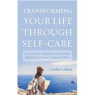 Transforming Your Life through Self-Care A Guide to Tapping into Your Deep Beauty and Inner Worth by Brent, Carolyn A., 9781538120842