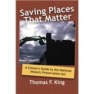 Saving Places that Matter: A Citizen's Guide to the National Historic Preservation Act by King,Thomas F, 9781598740844