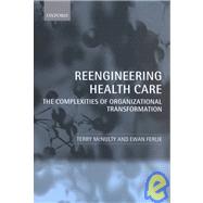 Reeingineering Health Care The Complexities of Organizational Transformation by McNulty, Terry; Ferlie, Ewan, 9780199240845
