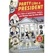 Party Like a President True Tales of Inebriation, Lechery, and Mischief From the Oval Office by Abrams, Brian; Mathias, John, 9780761180845