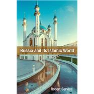 Russia and Its Islamic World From the Mongol Conquest to The Syrian Military Intervention by Service, Robert, 9780817920845
