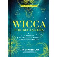 Wicca for Beginners A Guide to Wiccan Beliefs, Rituals, Magic & Witchcraft by Chamberlain, Lisa, 9781454940845