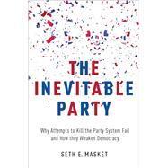 The Inevitable Party Why Attempts to Kill the Party System Fail and How they Weaken Democracy by Masket, Seth, 9780190220846