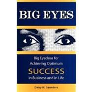 Big Eyes: Big Eyedeas for Achieving Optimum Success in Business and in Life by Saunders, Daisy M., 9781599320847