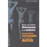 How to Make Dances in an Epidemic : Tracking Choreography in the Age of AIDS by Gere, David, 9780299200848