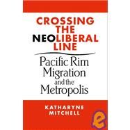 Crossing the Neo-Liberal Line : Pacific Rim Migration and the Metropolis by Mitchell, Katharyne, 9781592130849