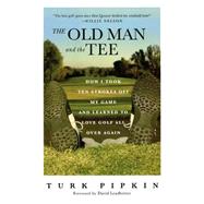 The Old Man and the Tee How I Took Ten Strokes Off My Game and Learned to Love Golf All Over Again by Pipkin, Turk; Leadbetter, David, 9780312320850
