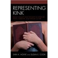 Representing Kink Fringe Sexuality and Textuality in Literature, Digital Narrative, and Popular Culture by Howe, Sara K.; Cook, Susan E.; Derie, Bobby; Johnson, Antonnet; Kubiesa, Jane M.; May, Whitney S.; Reyes, Fe Lorraine; Rose, Jonathan A.; Shannon, Sean; Watson, Brian; Zimmerman, Josh, 9781498590853