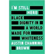 I'm Still Here Black Dignity in a World Made for Whiteness by CHANNING BROWN, AUSTIN, 9781524760854