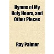 Hymns of My Holy Hours, and Other Pieces by Palmer, Ray, 9781151730855