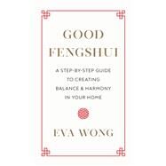 Good Fengshui A Step-by-Step Guide to Creating Balance and Harmony in Your Home by Wong, Eva, 9781645470861