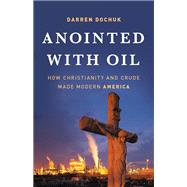 Anointed with Oil How Christianity and Crude Made Modern America by Dochuk, Darren, 9780465060863