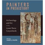 Painters in Prehistory Archaeology and Art of the Lower Pecos Canyonlands by Shafer, Harry J., 9781595340863
