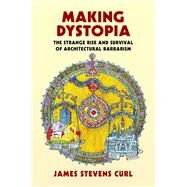 Making Dystopia The Strange Rise and Survival of Architectural Barbarism by Curl, James Stevens, 9780198820864
