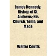 James Kennedy, Bishop of St. Andrews: His Church, Tomb, and Mace by Coutts, Walter; Civic Club Philadelphia Dept. of Educati, 9781154470864