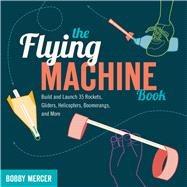 The Flying Machine Book Build and Launch 35 Rockets, Gliders, Helicopters, Boomerangs, and More by Mercer, Bobby, 9781613740866