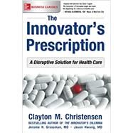 The Innovator's Prescription: A Disruptive Solution for Health Care by Christensen, Clayton; Grossman, Jerome; Hwang, Jason, 9781259860867