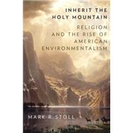 Inherit the Holy Mountain Religion and the Rise of American Environmentalism by Stoll, Mark, 9780190230869