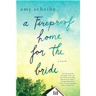 A Fireproof Home for the Bride A Novel by Scheibe, Amy, 9781250070869