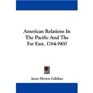 American Relations In The Pacific And The Far East, 1784-1900 by Callahan, James Morton, 9781432540869