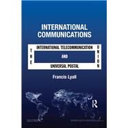 International Communications: The International Telecommunication Union and the Universal Postal Union by Lyall,Francis, 9781138260870