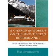 A Change in Worlds on the Sino-Tibetan Borderlands Politics, Economies, and Environments in Northern Sichuan by Hayes, Jack Patrick, 9781498550871
