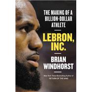 LeBron, Inc. The Making of a Billion-Dollar Athlete by Windhorst, Brian, 9781538730874
