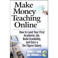 Make Money Teaching Online : How to Land Your First Academic Job, Build Credibility, and Earn a Six-Figure Salary by Babb, Danielle; Mirabella, Jim, 9780470100875