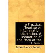 A Practical Treatise on Inflammation, Ulceration, a Induration of the Neck of the Uterus by Bennet, James Henry, 9780554590875