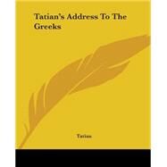 Tatian's Address To The Greeks by Tatian, 9781419150876