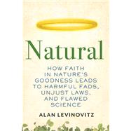 Natural How Faith in Nature's Goodness Leads to Harmful Fads, Unjust Laws, and Flawed Science by Levinovitz, Alan, 9780807010877