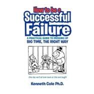 How to Be a Successful Failure: A Practical Guide to Messing Up Big Time, the Right Way by Cole, Kenneth, 9781462850877