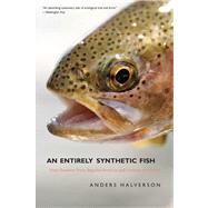 An Entirely Synthetic Fish; How Rainbow Trout Beguiled America and Overran the World by Anders Halverson, 9780300140880